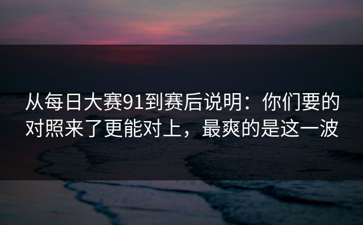 从每日大赛91到赛后说明：你们要的对照来了更能对上，最爽的是这一波