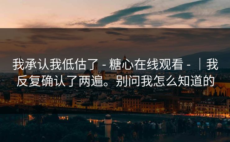 我承认我低估了 - 糖心在线观看 - ｜我反复确认了两遍。别问我怎么知道的