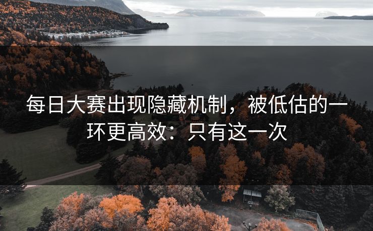 每日大赛出现隐藏机制，被低估的一环更高效：只有这一次