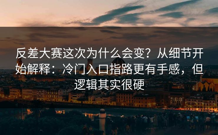 反差大赛这次为什么会变？从细节开始解释：冷门入口指路更有手感，但逻辑其实很硬