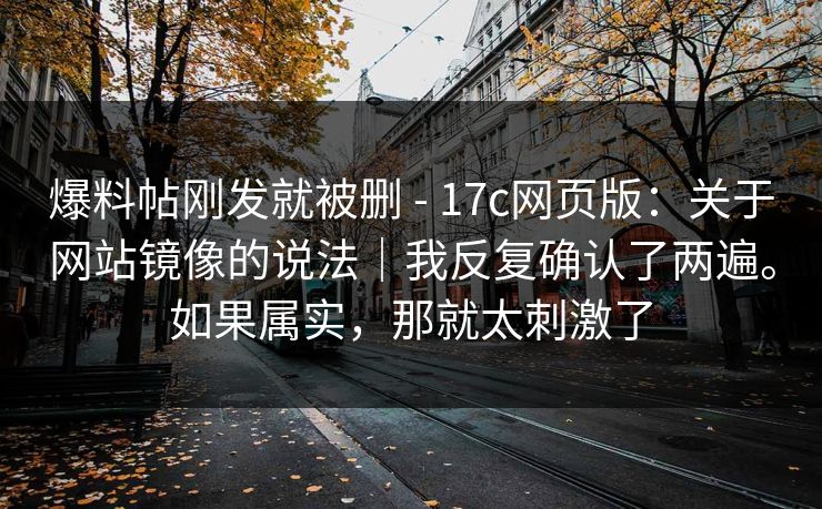 爆料帖刚发就被删 - 17c网页版：关于网站镜像的说法｜我反复确认了两遍。如果属实，那就太刺激了