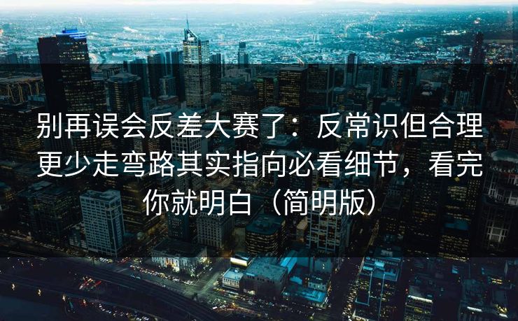 别再误会反差大赛了：反常识但合理更少走弯路其实指向必看细节，看完你就明白（简明版）