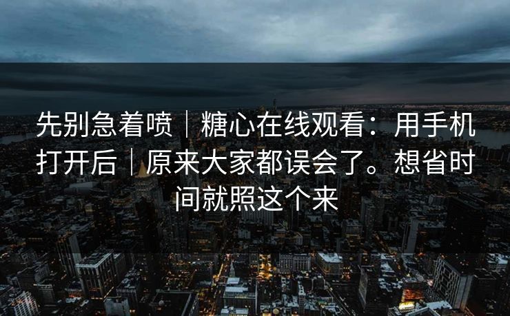 先别急着喷｜糖心在线观看：用手机打开后｜原来大家都误会了。想省时间就照这个来