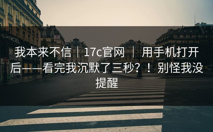 我本来不信｜17c官网 ｜ 用手机打开后——看完我沉默了三秒？！别怪我没提醒