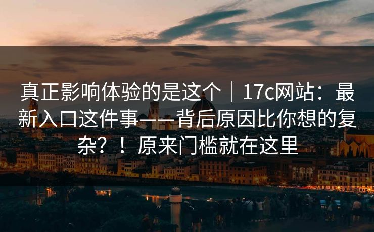 真正影响体验的是这个｜17c网站：最新入口这件事——背后原因比你想的复杂？！原来门槛就在这里