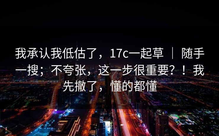 我承认我低估了，17c一起草 ｜ 随手一搜；不夸张，这一步很重要？！我先撤了，懂的都懂