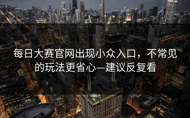 每日大赛官网出现小众入口，不常见的玩法更省心—建议反复看