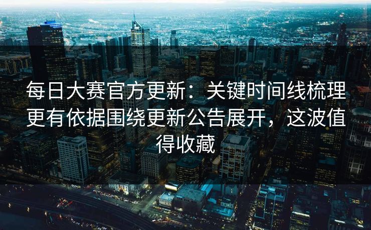 每日大赛官方更新：关键时间线梳理更有依据围绕更新公告展开，这波值得收藏