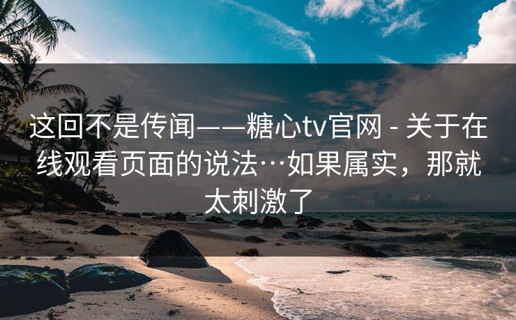 这回不是传闻——糖心tv官网 - 关于在线观看页面的说法…如果属实，那就太刺激了