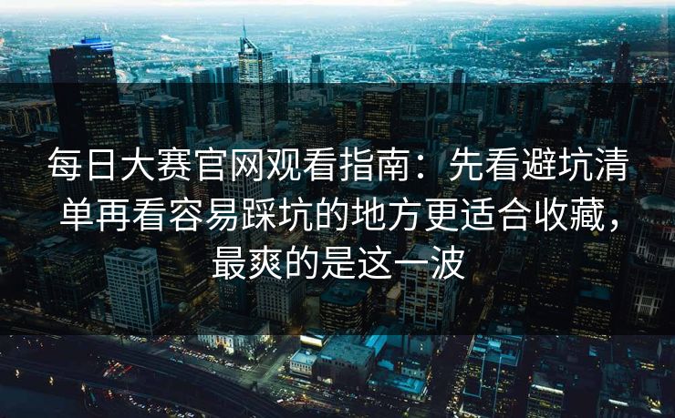 每日大赛官网观看指南：先看避坑清单再看容易踩坑的地方更适合收藏，最爽的是这一波