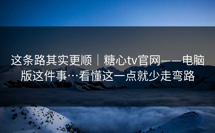 这条路其实更顺｜糖心tv官网——电脑版这件事…看懂这一点就少走弯路