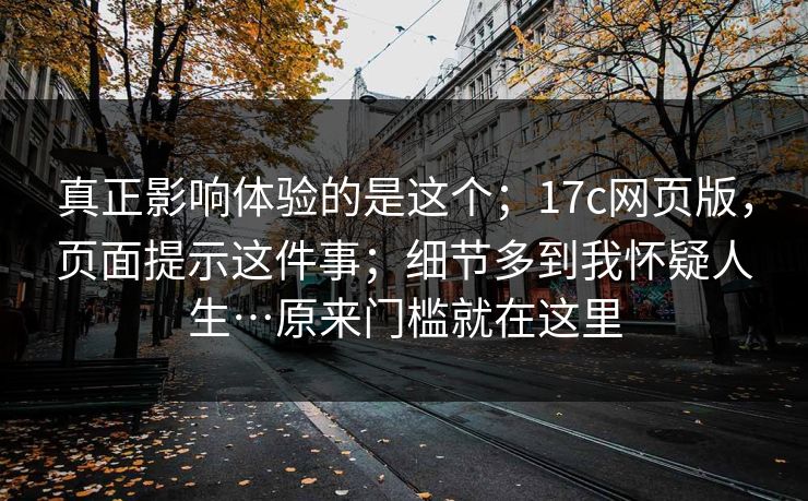 真正影响体验的是这个；17c网页版，页面提示这件事；细节多到我怀疑人生…原来门槛就在这里