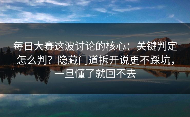 每日大赛这波讨论的核心：关键判定怎么判？隐藏门道拆开说更不踩坑，一旦懂了就回不去