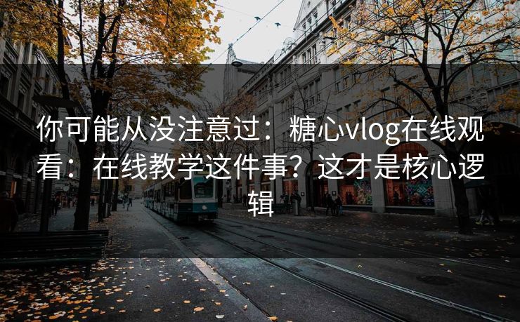 你可能从没注意过：糖心vlog在线观看：在线教学这件事？这才是核心逻辑