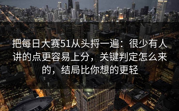 把每日大赛51从头捋一遍：很少有人讲的点更容易上分，关键判定怎么来的，结局比你想的更轻