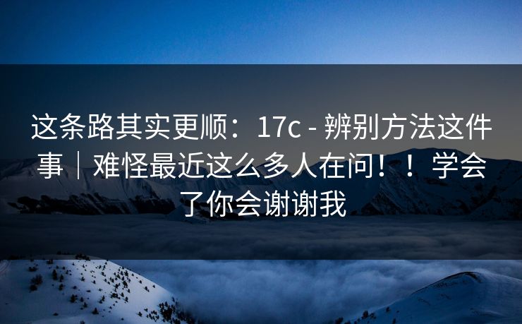 这条路其实更顺：17c - 辨别方法这件事｜难怪最近这么多人在问！！学会了你会谢谢我