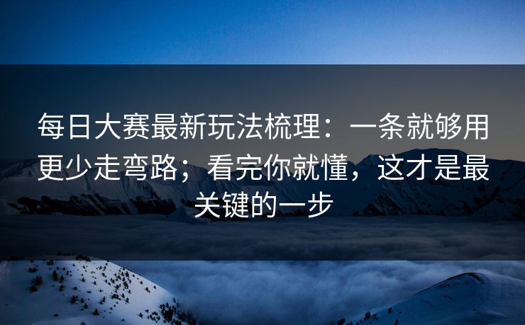 每日大赛最新玩法梳理：一条就够用更少走弯路；看完你就懂，这才是最关键的一步