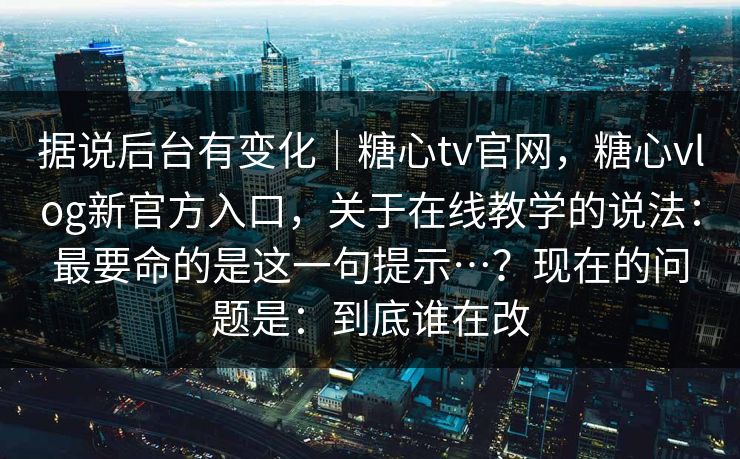 据说后台有变化|糖心tv官网,糖心vlog新官方入口,关于在线教学的说法:最要命的是这一句提示…?现在的问题是:到底谁在改 据说后台有变化|糖心tv官网,糖心vlog新官方入口,关于在线教学的说法:最要命的是这一句提示…?现在的问题是:到底谁在改