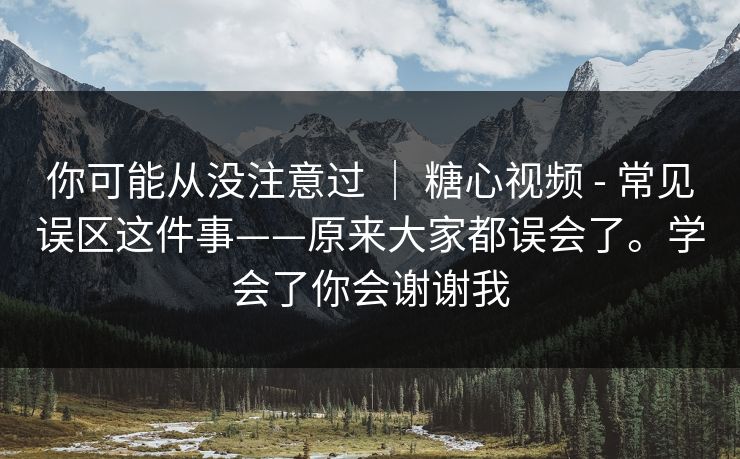 你可能从没注意过 ｜ 糖心视频 - 常见误区这件事——原来大家都误会了。学会了你会谢谢我