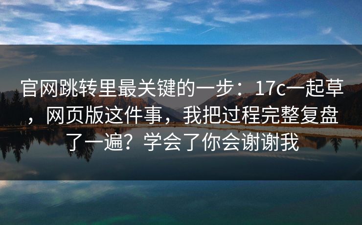 官网跳转里最关键的一步：17c一起草，网页版这件事，我把过程完整复盘了一遍？学会了你会谢谢我