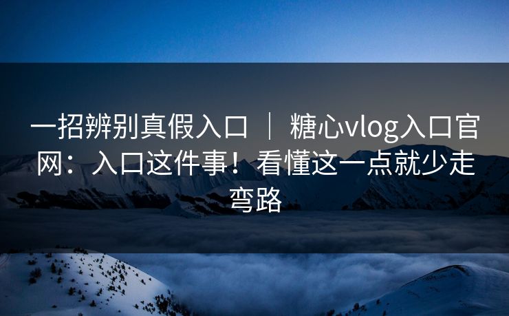 一招辨别真假入口 | 糖心vlog入口官网:入口这件事!看懂这一点就少走弯路 一招辨别真假入口 | 糖心vlog入口官网:入口这件事!看懂这一点就少走弯路