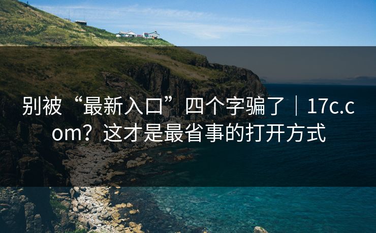 别被“最新入口”四个字骗了|17c.com?这才是最省事的打开方式 别被“最新入口”四个字骗了|17c.com?这才是最省事的打开方式