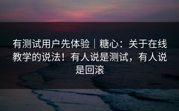 有测试用户先体验｜糖心：关于在线教学的说法！有人说是测试，有人说是回滚