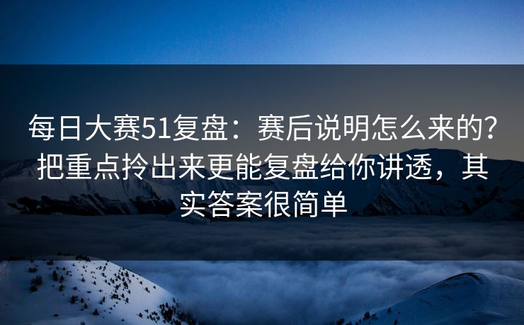 每日大赛51复盘:赛后说明怎么来的?把重点拎出来更能复盘给你讲透,其实答案很简单 每日大赛51复盘:赛后说明怎么来的?把重点拎出来更能复盘给你讲透,其实答案很简单