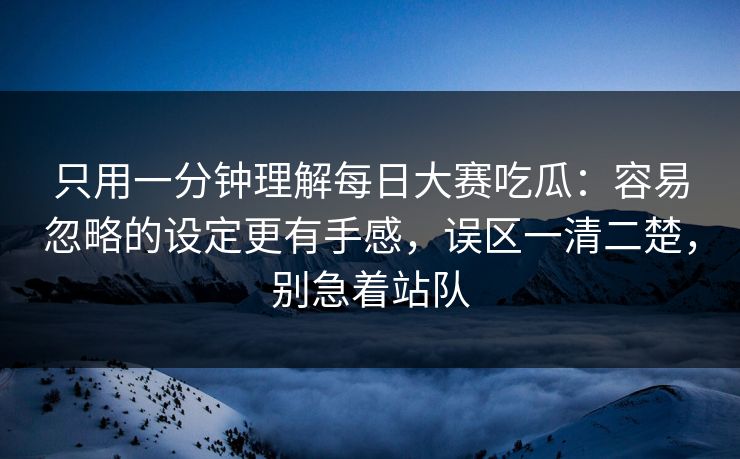 只用一分钟理解每日大赛吃瓜：容易忽略的设定更有手感，误区一清二楚，别急着站队