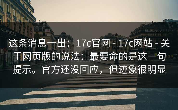 这条消息一出：17c官网 - 17c网站 - 关于网页版的说法：最要命的是这一句提示。官方还没回应，但迹象很明显
