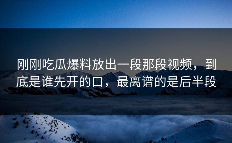 刚刚吃瓜爆料放出一段那段视频,到底是谁先开的口,最离谱的是后半段 刚刚吃瓜爆料放出一段那段视频,到底是谁先开的口,最离谱的是后半段