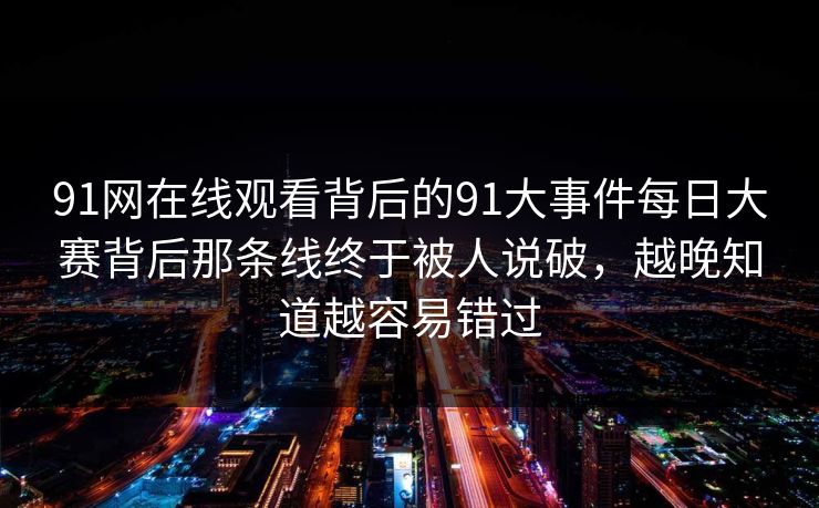 91网在线观看背后的91大事件每日大赛背后那条线终于被人说破,越晚知道越容易错过 91网在线观看背后的91大事件每日大赛背后那条线终于被人说破,越晚知道越容易错过