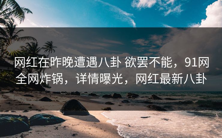 网红在昨晚遭遇八卦 欲罢不能,91网全网炸锅,详情曝光,网红最新八卦 网红在昨晚遭遇八卦 欲罢不能,91网全网炸锅,详情曝光,网红最新八卦