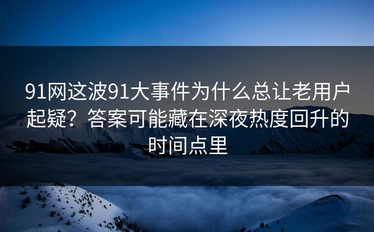 91网这波91大事件为什么总让老用户起疑?答案可能藏在深夜热度回升的时间点里 91网这波91大事件为什么总让老用户起疑?答案可能藏在深夜热度回升的时间点里