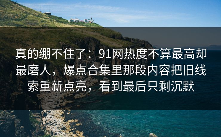 真的绷不住了：91网热度不算最高却最磨人，爆点合集里那段内容把旧线索重新点亮，看到最后只剩沉默